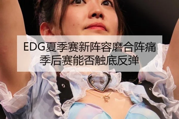 EDG夏季赛新阵容磨合阵痛 季后赛能否触底反弹